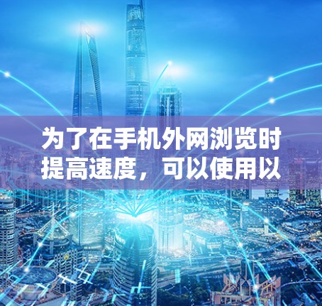 为了在手机外网浏览时提高速度，可以使用以下工具