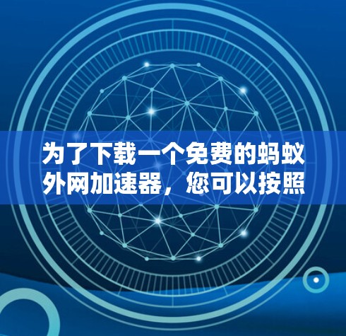 为了下载一个免费的蚂蚁外网加速器，您可以按照以下步骤进行