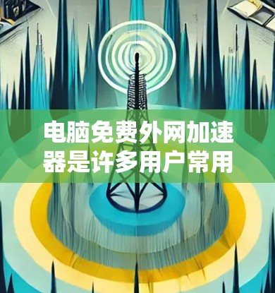 电脑免费外网加速器是许多用户常用的工具，可以帮助他们更快地连接到网络，下载到所需的资源。以下是一些免费的来源和推荐，供您参考