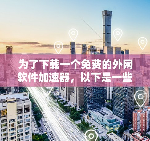 为了下载一个免费的外网软件加速器，以下是一些建议和步骤
