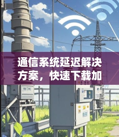 通信系统延迟解决方案，快速下载加速外网工具