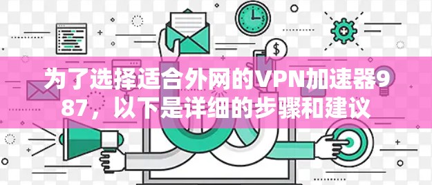 为了选择适合外网的VPN加速器987，以下是详细的步骤和建议