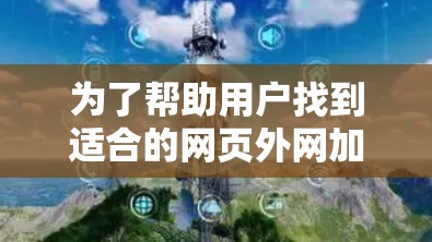 为了帮助用户找到适合的网页外网加速器，我整理了几个综合考虑因素的推荐工具，根据不同的需求和功能需求进行分类推荐