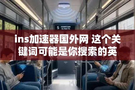 ins加速器国外网 这个关键词可能是你搜索的英文网站或社区的名称。不过，我无法直接访问外部网站或网络资源，如果你能提供更多信息或具体问题，我可以更好地帮助你！以下是一些可能相关的信息