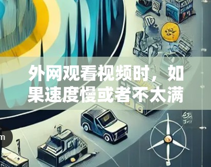 外网观看视频时，如果速度慢或者不太满意，可以尝试使用一些外网视频加速器来提升播放体验。以下是一些推荐的外网视频加速器