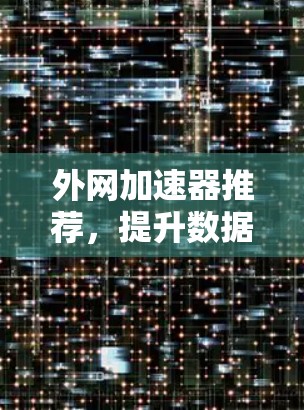 外网加速器推荐，提升数据传输速度的必选工具