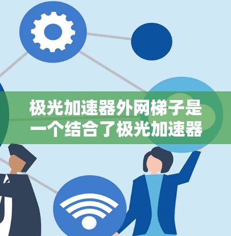 极光加速器外网梯子是一个结合了极光加速器和梯度下降算法的网络优化架构，旨在提升高性能计算设备在更广泛网络环境下的性能。以下是对其的详细分析