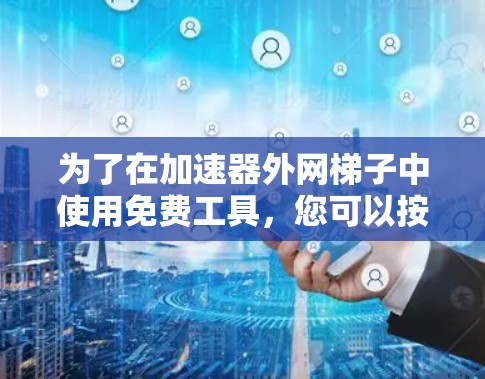 为了在加速器外网梯子中使用免费工具，您可以按照以下步骤进行
