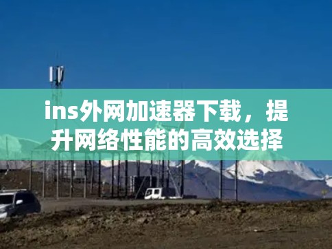 ins外网加速器下载，提升网络性能的高效选择