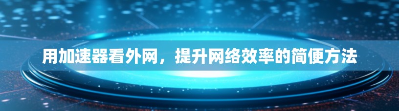 用加速器看外网，提升网络效率的简便方法