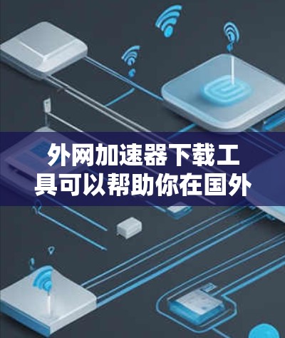外网加速器下载工具可以帮助你在国外获得更好的网络连接，提升你的工作效率。以下是一些常见的外网加速器推荐，供你选择