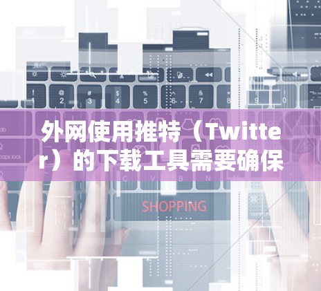 外网使用推特（Twitter）的下载工具需要确保下载速度和稳定性。以下是一些推荐的工具和方法，帮助你在外网使用推特
