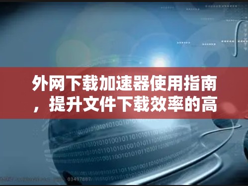 外网下载加速器使用指南，提升文件下载效率的高效工具