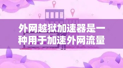 外网越狱加速器是一种用于加速外网流量、帮助用户更快访问内部设备的工具。它通过加速数据流和下载速度，帮助用户更有效地完成任务。以下是对外网越狱加速器的详细分析