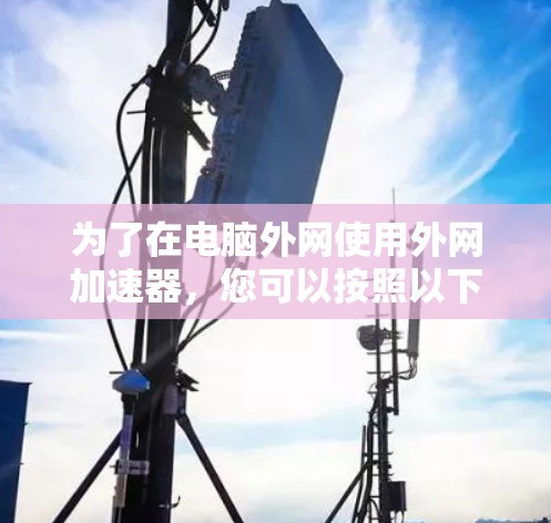 为了在电脑外网使用外网加速器，您可以按照以下步骤进行操作