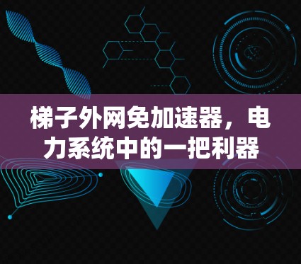 梯子外网免加速器，电力系统中的一把利器
