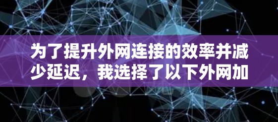 为了提升外网连接的效率并减少延迟，我选择了以下外网加速器，这些工具结合了端口连接模式、配置选项、智能延迟调整和全面的功能，适合多种网络环境