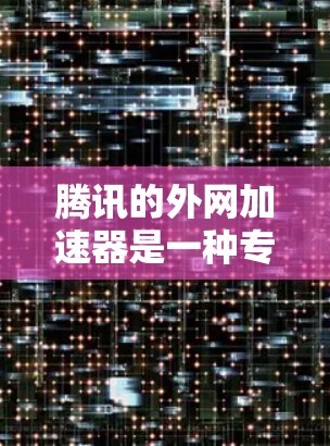 腾讯的外网加速器是一种专门用于在手机上快速访问网络资源的工具，能够帮助用户节省时间和精力。以下是关于腾讯的外网加速器的详细总结