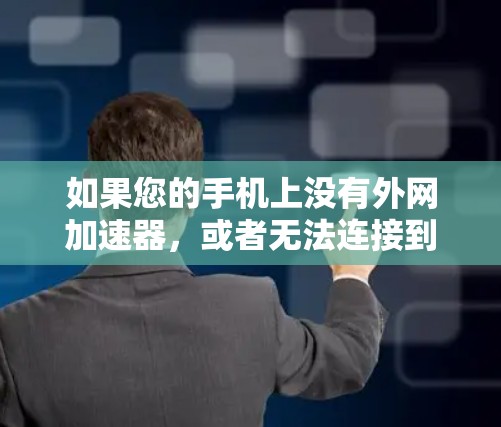 如果您的手机上没有外网加速器，或者无法连接到外网，以下是一些可能的解决方法