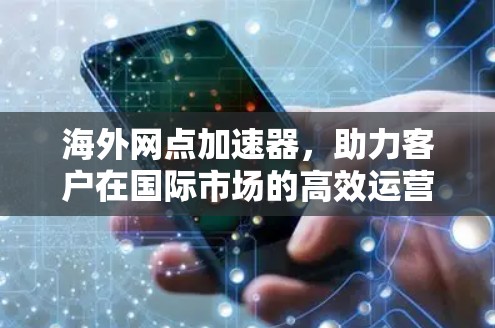 海外网点加速器，助力客户在国际市场的高效运营