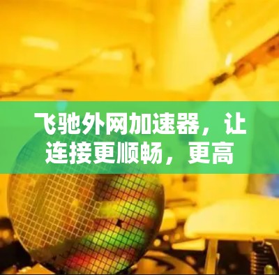 飞驰外网加速器，让连接更顺畅，更高效