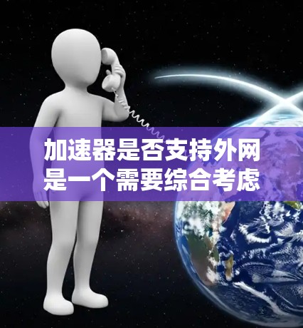 加速器是否支持外网是一个需要综合考虑的因素。以下是详细的分析和建议
