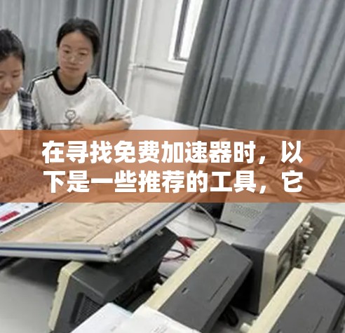 在寻找免费加速器时，以下是一些推荐的工具，它们提供不同的功能和成本