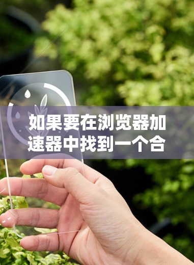 如果要在浏览器加速器中找到一个合适的解决方案，以下是一些推荐和步骤
