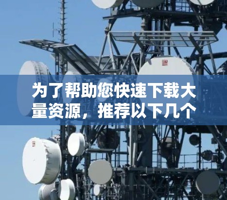 为了帮助您快速下载大量资源，推荐以下几个外网梯子加速器，并详细分析它们的特点和适用场景
