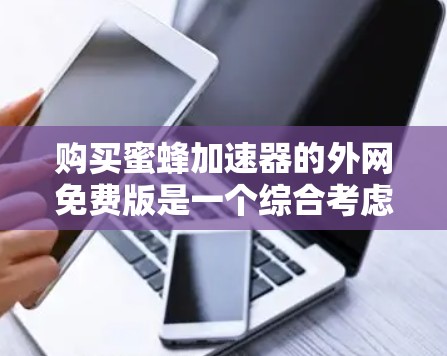购买蜜蜂加速器的外网免费版是一个综合考虑多个因素的选择，以下是详细的步骤和建议