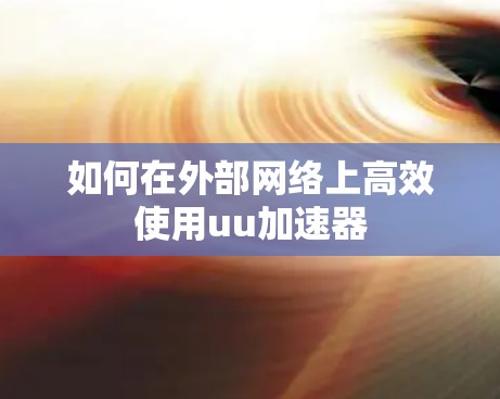 如何在外部网络上高效使用uu加速器