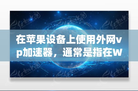 在苹果设备上使用外网vp加速器，通常是指在Wi-Fi环境下加速下载互联网资源的工具。以下是对外网vp加速器的总结和推荐