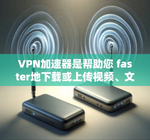 VPN加速器是帮助您 faster地下载或上传视频、文件等流量的工具。如果您正在寻找免费VPN加速器，以下是一些推荐的工具和方法