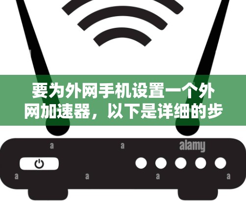 要为外网手机设置一个外网加速器，以下是详细的步骤指南