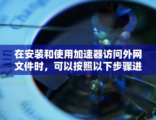 在安装和使用加速器访问外网文件时，可以按照以下步骤进行
