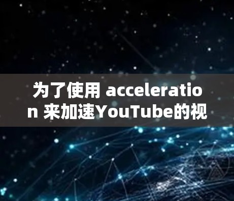 为了使用 acceleration 来加速YouTube的视频流，您可以按照以下步骤操作