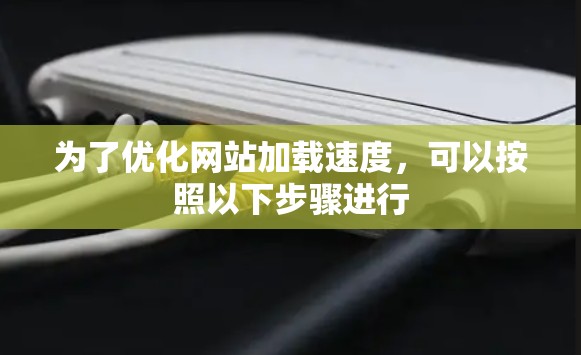 为了优化网站加载速度，可以按照以下步骤进行