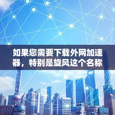 如果您需要下载外网加速器，特别是旋风这个名称，可以考虑以下几种可靠的选择