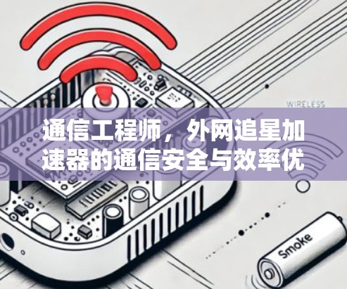 通信工程师，外网追星加速器的通信安全与效率优化
