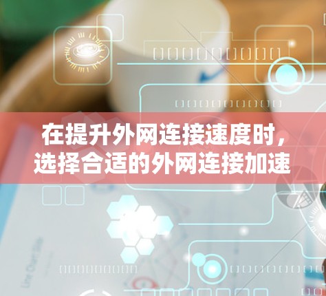 在提升外网连接速度时，选择合适的外网连接加速器至关重要。以下是一些推荐的工具，结合用户的需求和功能特点，帮助您选择最佳的外网加速器