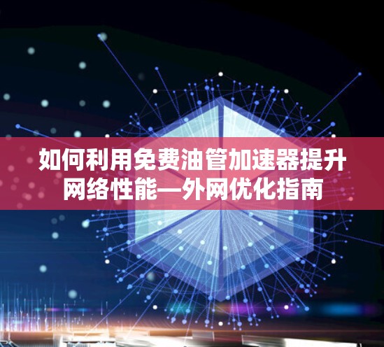 如何利用免费油管加速器提升网络性能—外网优化指南
