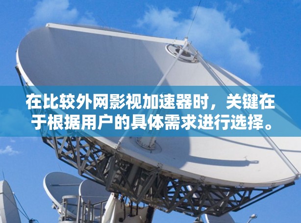 在比较外网影视加速器时，关键在于根据用户的具体需求进行选择。以下是对几个推荐加速器的综合评价和推荐
