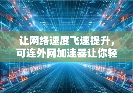 让网络速度飞速提升，可连外网加速器让你轻松成为网络第一人称的朋友