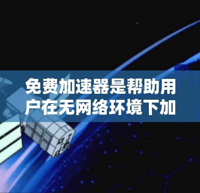 免费加速器是帮助用户在无网络环境下加速互联网下载和使用工具。以下是使用免费加速器的步骤和推荐