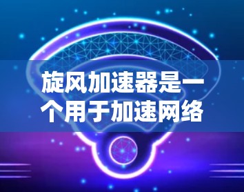 旋风加速器是一个用于加速网络连接的工具，通常包括免费版和付费版。以下是关于旋风加速器的详细信息