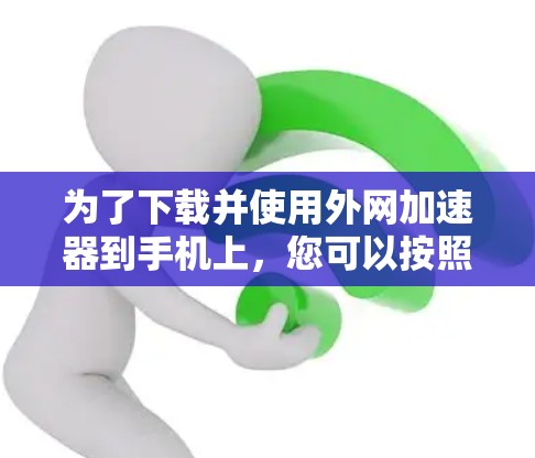 为了下载并使用外网加速器到手机上，您可以按照以下步骤进行操作