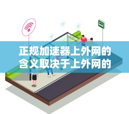 正规加速器上外网的含义取决于上外网的具体含义和正规加速器的定义。以下是对可能的解释