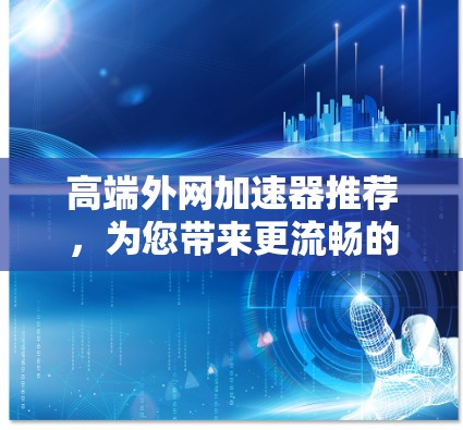 高端外网加速器推荐，为您带来更流畅的网络体验