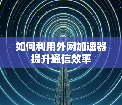如何利用外网加速器提升通信效率