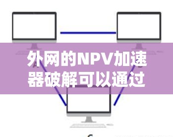 外网的NPV加速器破解可以通过以下步骤进行